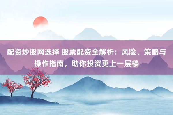 配资炒股网选择 股票配资全解析：风险、策略与操作指南，助你投资更上一层楼