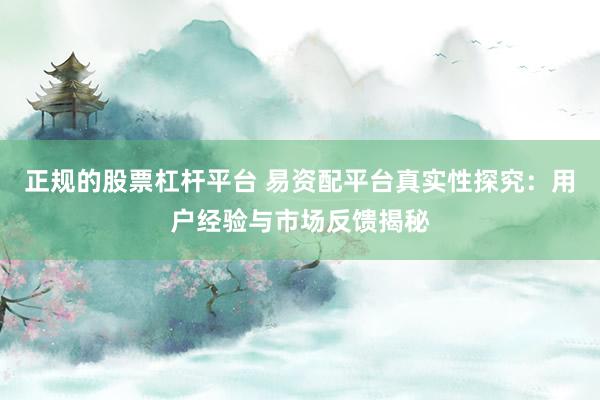 正规的股票杠杆平台 易资配平台真实性探究：用户经验与市场反馈揭秘