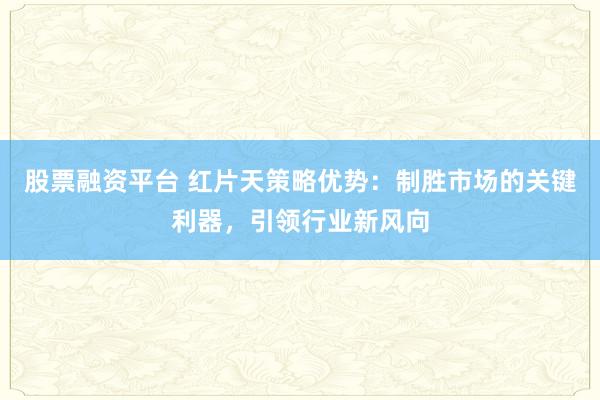 股票融资平台 红片天策略优势：制胜市场的关键利器，引领行业新风向