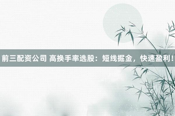 前三配资公司 高换手率选股：短线掘金，快速盈利！