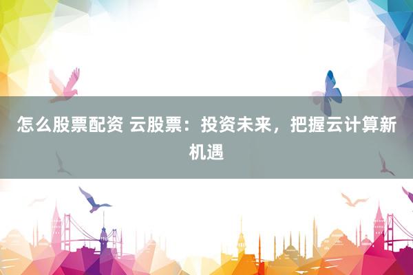 怎么股票配资 云股票：投资未来，把握云计算新机遇
