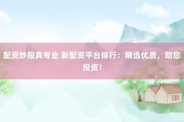 配资炒股真专业 新配资平台排行：精选优质，助您投资！