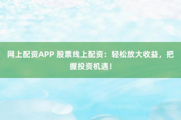 网上配资APP 股票线上配资：轻松放大收益，把握投资机遇！