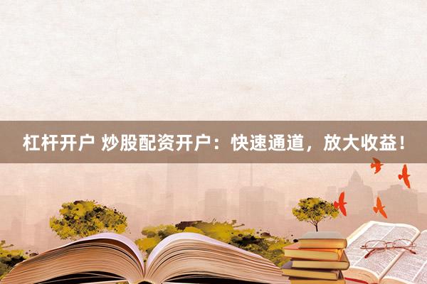 杠杆开户 炒股配资开户：快速通道，放大收益！
