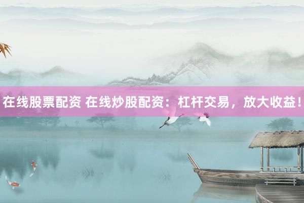 在线股票配资 在线炒股配资：杠杆交易，放大收益！