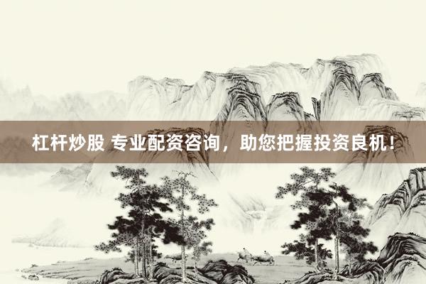 杠杆炒股 专业配资咨询，助您把握投资良机！