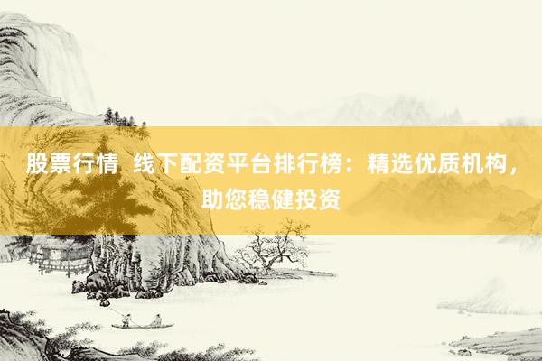 股票行情  线下配资平台排行榜：精选优质机构，助您稳健投资
