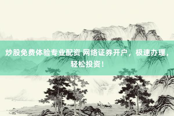 炒股免费体验专业配资 网络证券开户，极速办理，轻松投资！