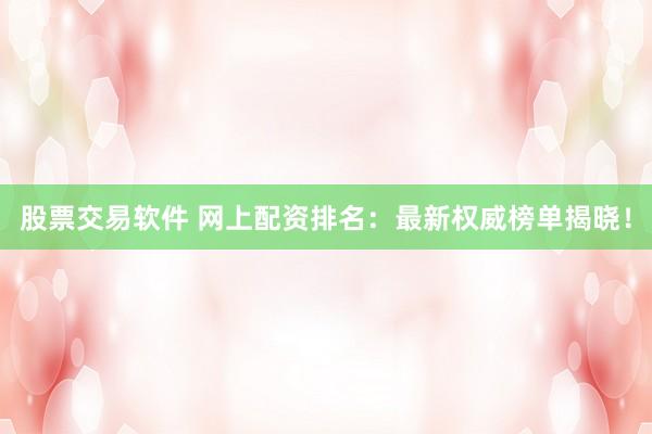 股票交易软件 网上配资排名：最新权威榜单揭晓！