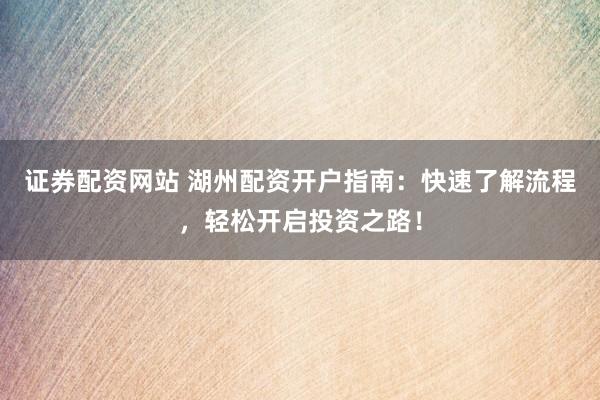 证券配资网站 湖州配资开户指南：快速了解流程，轻松开启投资之路！