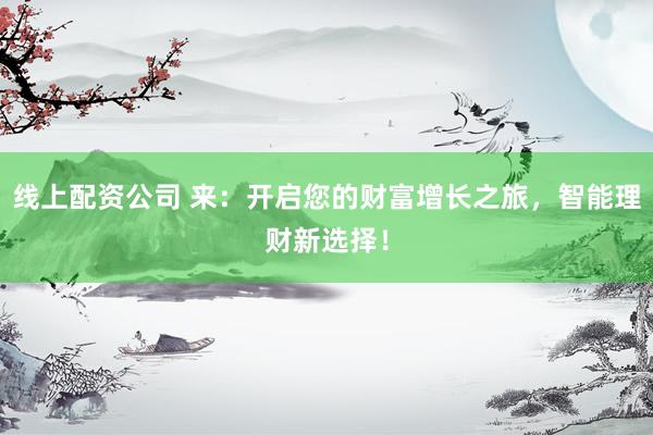 线上配资公司 来：开启您的财富增长之旅，智能理财新选择！