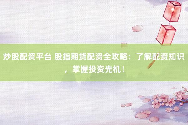 炒股配资平台 股指期货配资全攻略：了解配资知识，掌握投资先机！