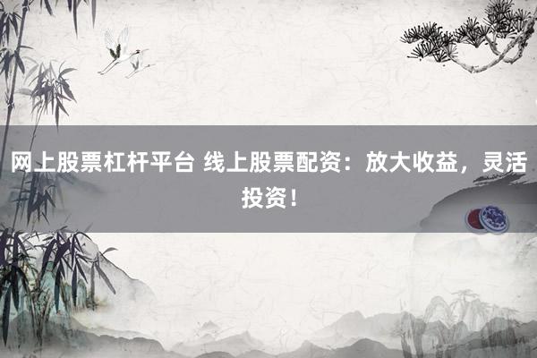 网上股票杠杆平台 线上股票配资：放大收益，灵活投资！