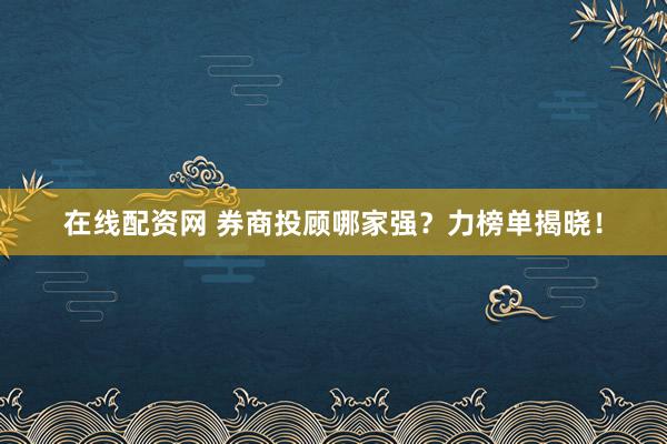 在线配资网 券商投顾哪家强？力榜单揭晓！