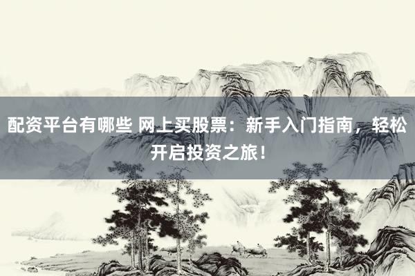配资平台有哪些 网上买股票：新手入门指南，轻松开启投资之旅！