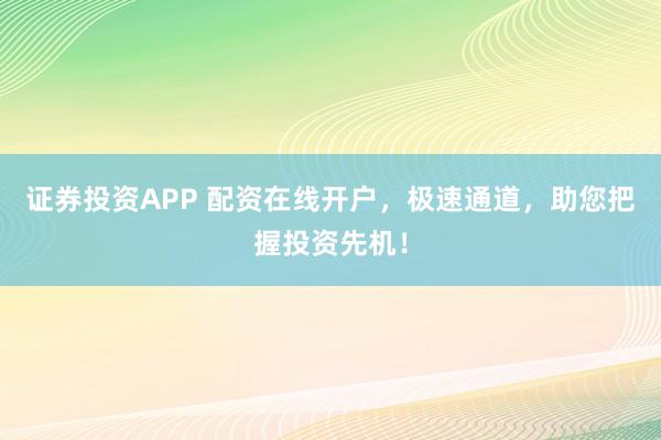 证券投资APP 配资在线开户，极速通道，助您把握投资先机！