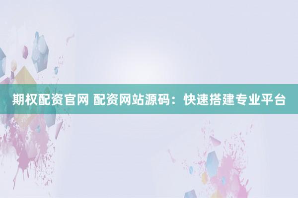 期权配资官网 配资网站源码：快速搭建专业平台