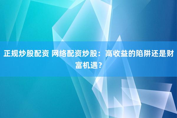 正规炒股配资 网络配资炒股：高收益的陷阱还是财富机遇？