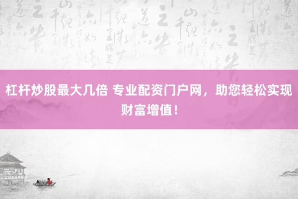 杠杆炒股最大几倍 专业配资门户网，助您轻松实现财富增值！