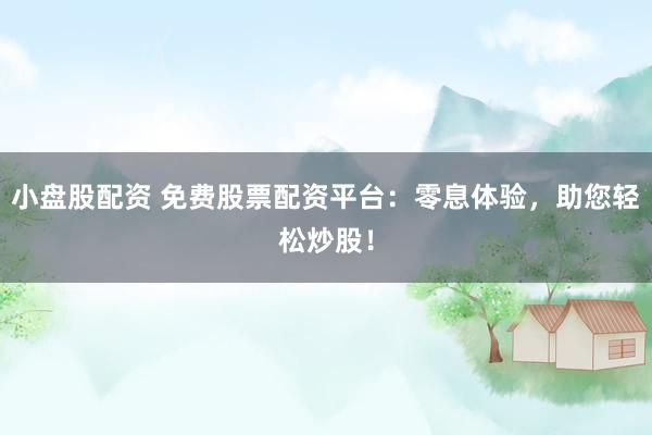 小盘股配资 免费股票配资平台：零息体验，助您轻松炒股！