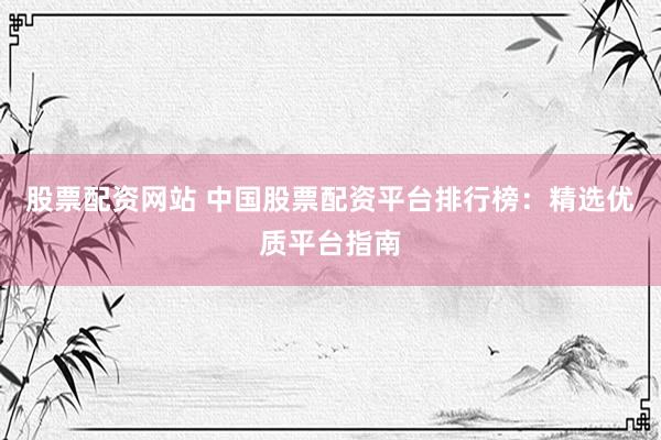 股票配资网站 中国股票配资平台排行榜：精选优质平台指南
