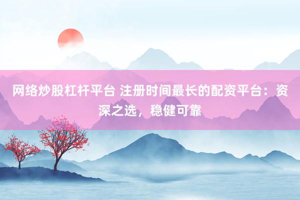 网络炒股杠杆平台 注册时间最长的配资平台：资深之选，稳健可靠