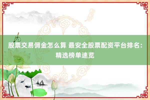 股票交易佣金怎么算 最安全股票配资平台排名：精选榜单速览