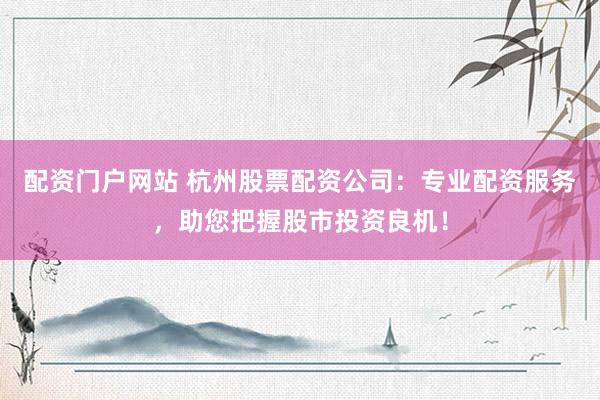 配资门户网站 杭州股票配资公司：专业配资服务，助您把握股市投资良机！