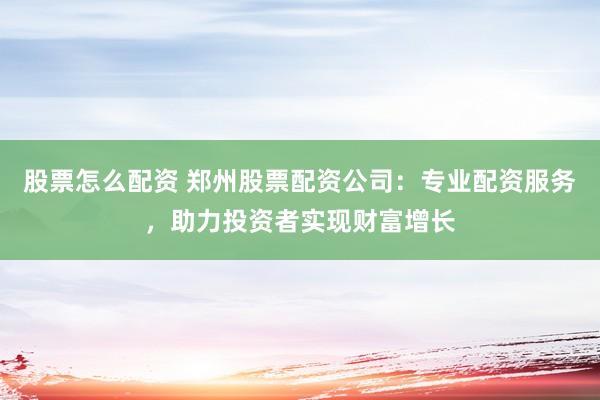 股票怎么配资 郑州股票配资公司：专业配资服务，助力投资者实现财富增长