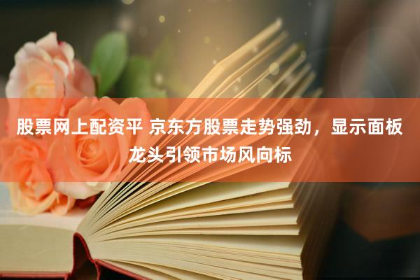 股票网上配资平 京东方股票走势强劲，显示面板龙头引领市场风向标