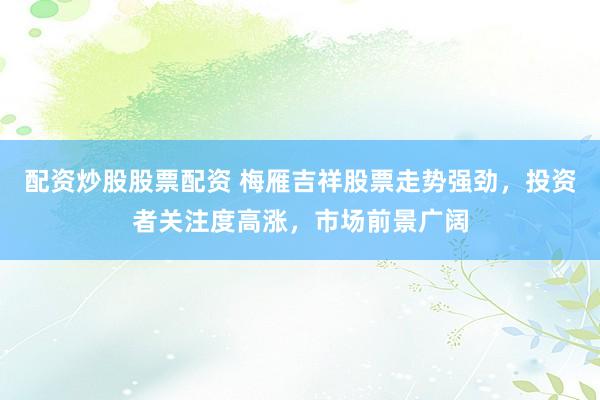 配资炒股股票配资 梅雁吉祥股票走势强劲，投资者关注度高涨，市场前景广阔