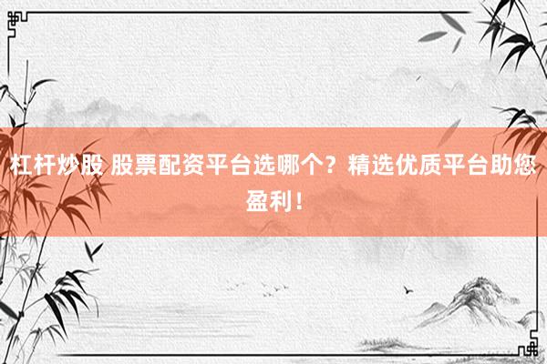 杠杆炒股 股票配资平台选哪个？精选优质平台助您盈利！