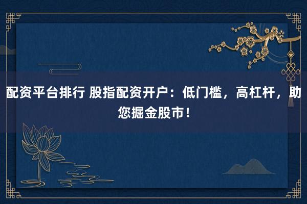 配资平台排行 股指配资开户：低门槛，高杠杆，助您掘金股市！