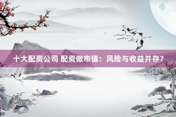 十大配资公司 配资做市值：风险与收益并存？
