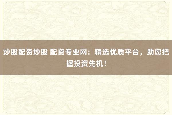 炒股配资炒股 配资专业网：精选优质平台，助您把握投资先机！