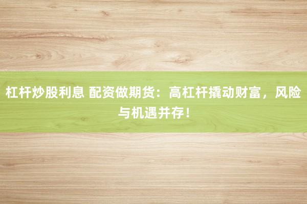 杠杆炒股利息 配资做期货：高杠杆撬动财富，风险与机遇并存！