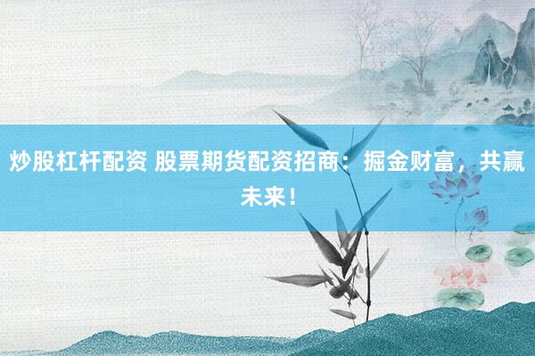 炒股杠杆配资 股票期货配资招商：掘金财富，共赢未来！