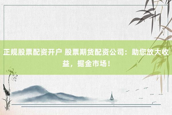 正规股票配资开户 股票期货配资公司：助您放大收益，掘金市场！