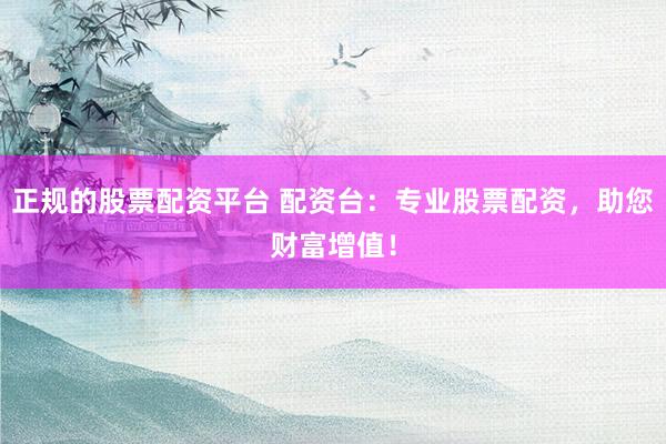正规的股票配资平台 配资台：专业股票配资，助您财富增值！