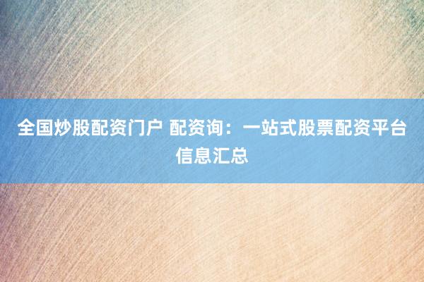 全国炒股配资门户 配资询：一站式股票配资平台信息汇总