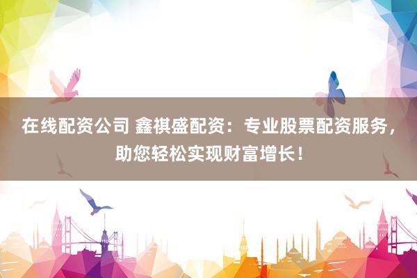在线配资公司 鑫祺盛配资：专业股票配资服务，助您轻松实现财富增长！