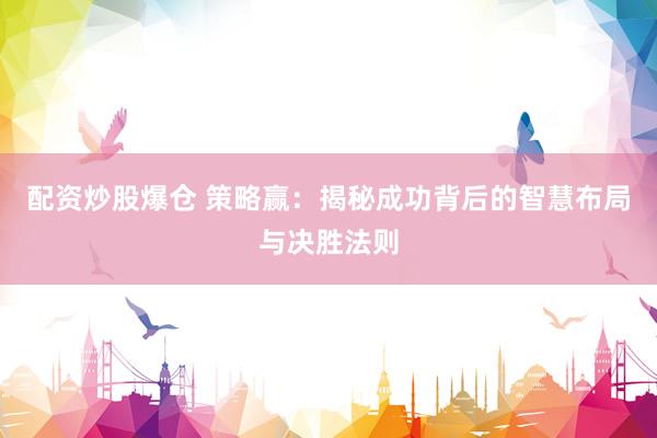 配资炒股爆仓 策略赢：揭秘成功背后的智慧布局与决胜法则