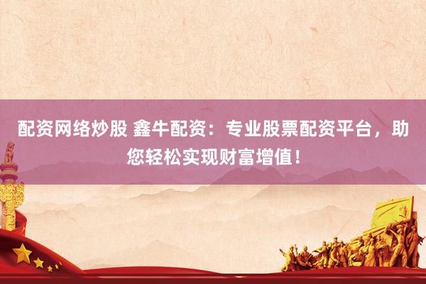 配资网络炒股 鑫牛配资：专业股票配资平台，助您轻松实现财富增值！