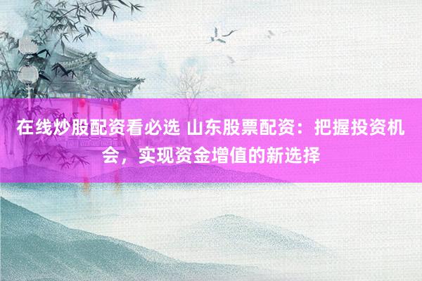 在线炒股配资看必选 山东股票配资：把握投资机会，实现资金增值的新选择