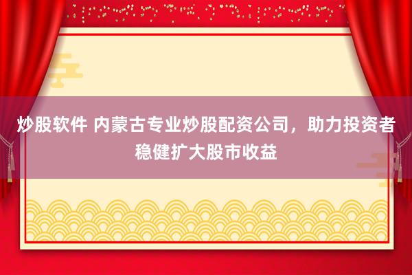 炒股软件 内蒙古专业炒股配资公司，助力投资者稳健扩大股市收益