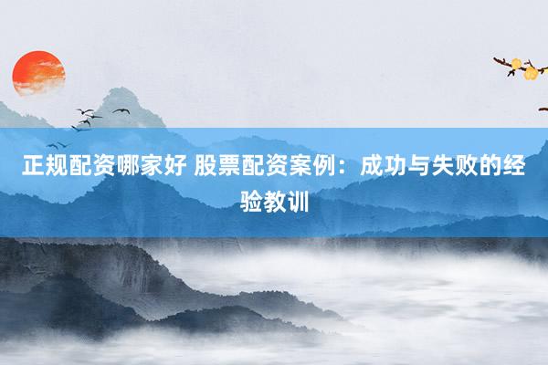 正规配资哪家好 股票配资案例：成功与失败的经验教训