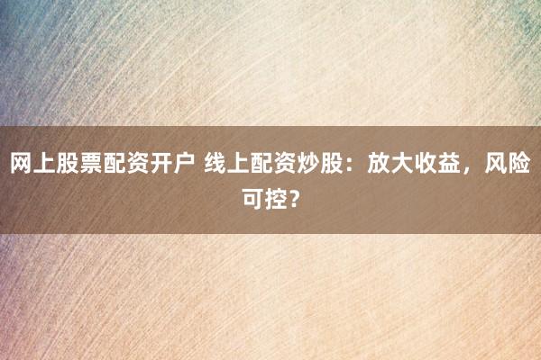 网上股票配资开户 线上配资炒股：放大收益，风险可控？