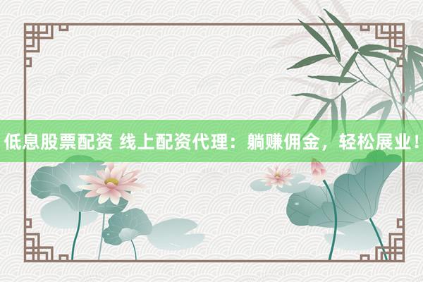 低息股票配资 线上配资代理：躺赚佣金，轻松展业！