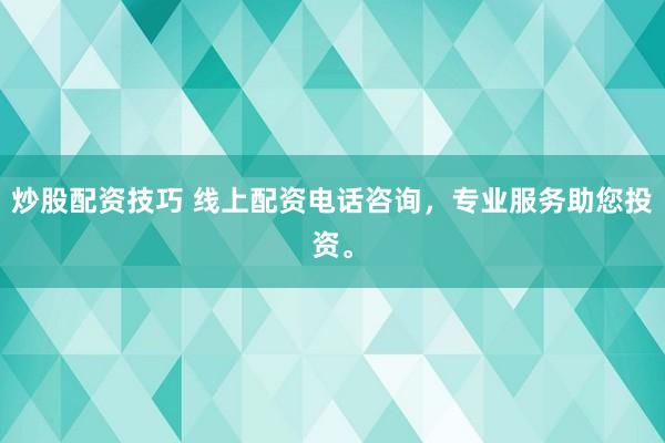 炒股配资技巧 线上配资电话咨询，专业服务助您投资。