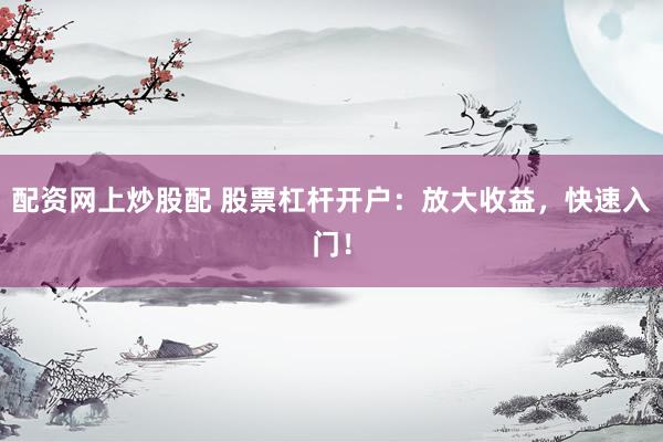 配资网上炒股配 股票杠杆开户：放大收益，快速入门！